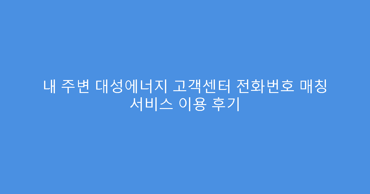 내 주변 대성에너지 고객센터 전화번호 매칭 서비스 이용 후기