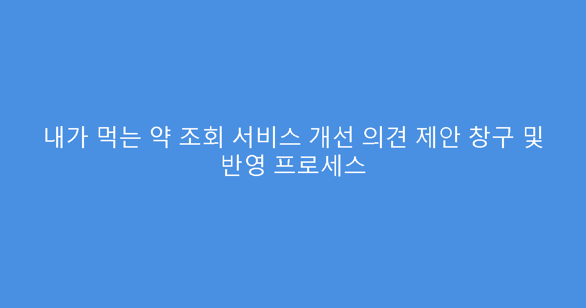 내가 먹는 약 조회 서비스 개선 의견 제안 창구 및 반영 프로세스