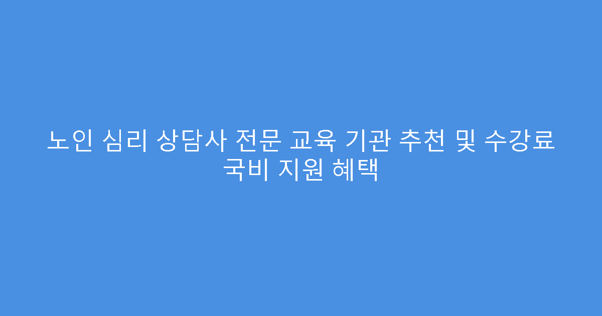 노인 심리 상담사 전문 교육 기관 추천 및 수강료 국비 지원 혜택