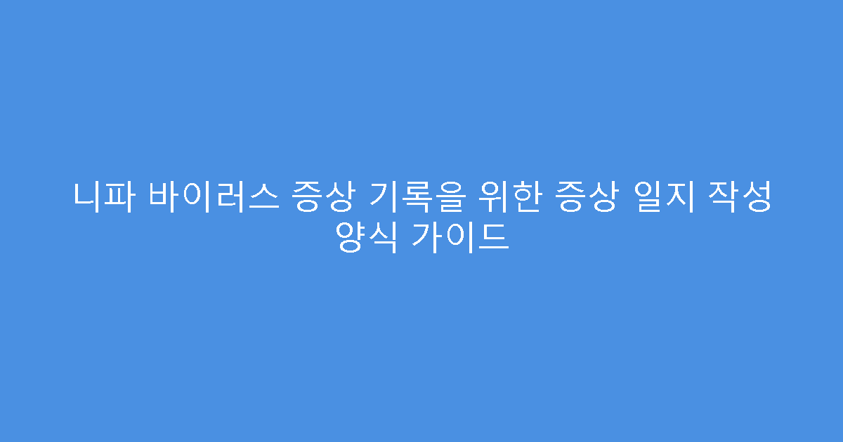니파 바이러스 증상 기록을 위한 증상 일지 작성 양식 가이드