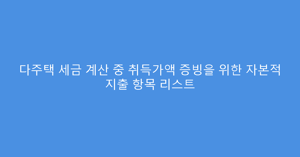 다주택 세금 계산 중 취득가액 증빙을 위한 자본적 지출 항목 리스트