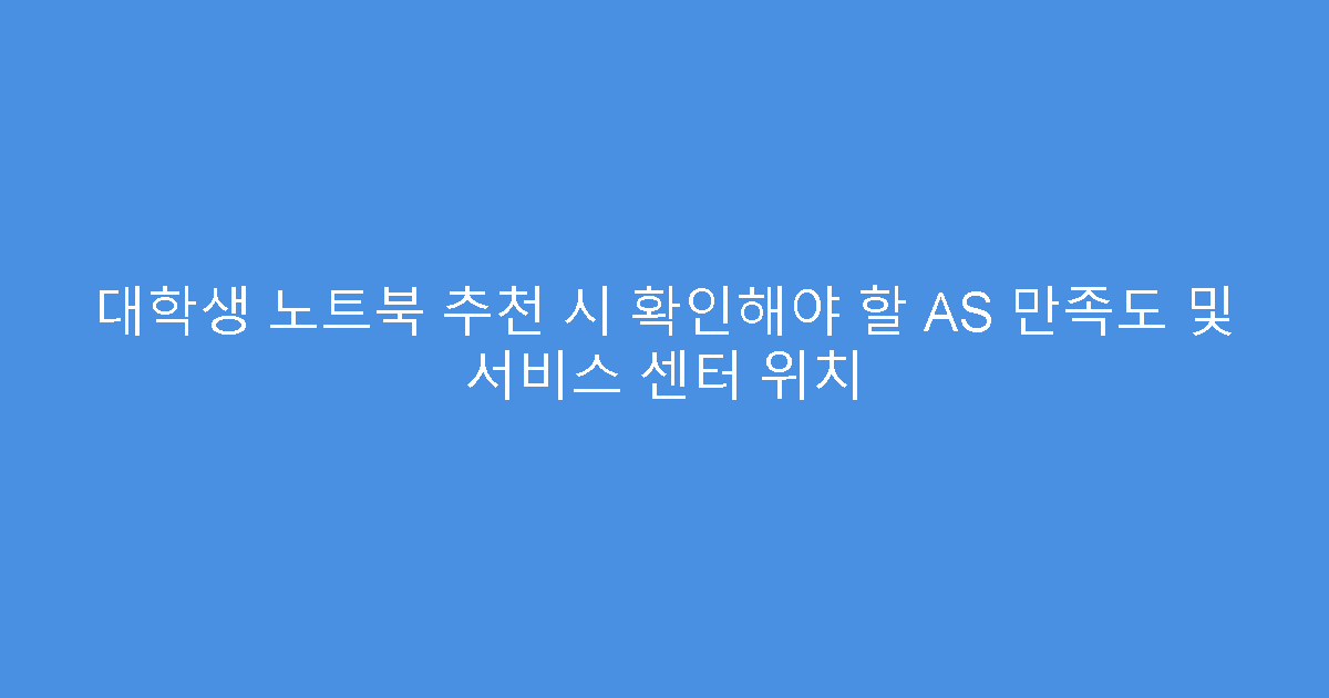 대학생 노트북 추천 시 확인해야 할 AS 만족도 및 서비스 센터 위치