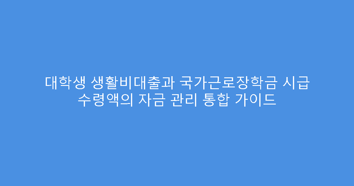 대학생 생활비대출과 국가근로장학금 시급 수령액의 자금 관리 통합 가이드