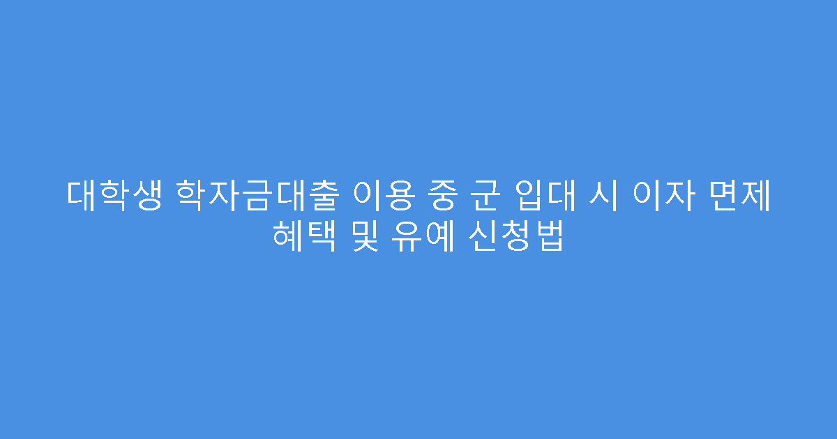 대학생 학자금대출 이용 중 군 입대 시 이자 면제 혜택 및 유예 신청법