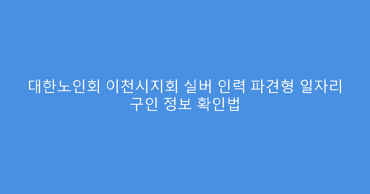 대한노인회 이천시지회 실버 인력 파견형 일자리 구인 정보 확인법