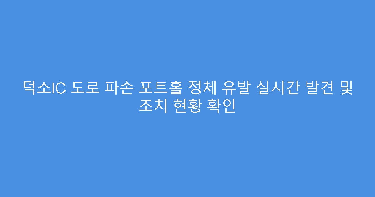 덕소IC 도로 파손 포트홀 정체 유발 실시간 발견 및 조치 현황 확인