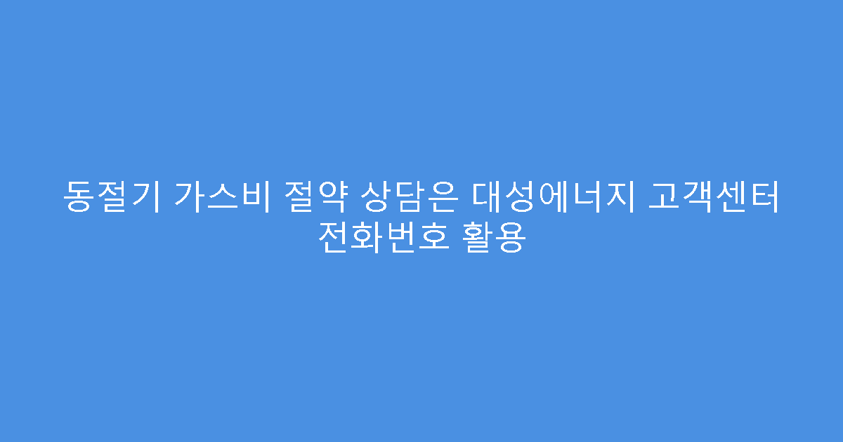 동절기 가스비 절약 상담은 대성에너지 고객센터 전화번호 활용