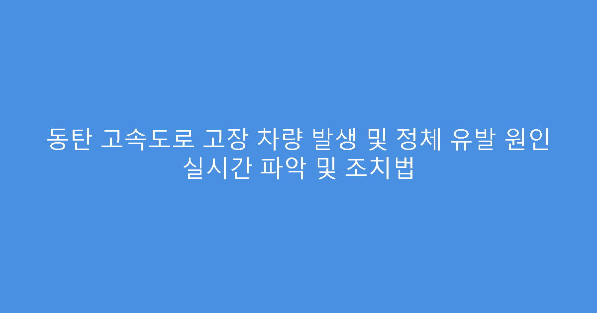 동탄 고속도로 고장 차량 발생 및 정체 유발 원인 실시간 파악 및 조치법