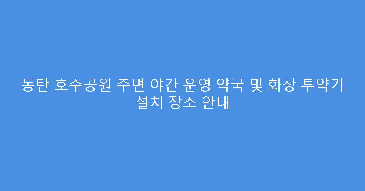 동탄 호수공원 주변 야간 운영 약국 및 화상 투약기 설치 장소 안내