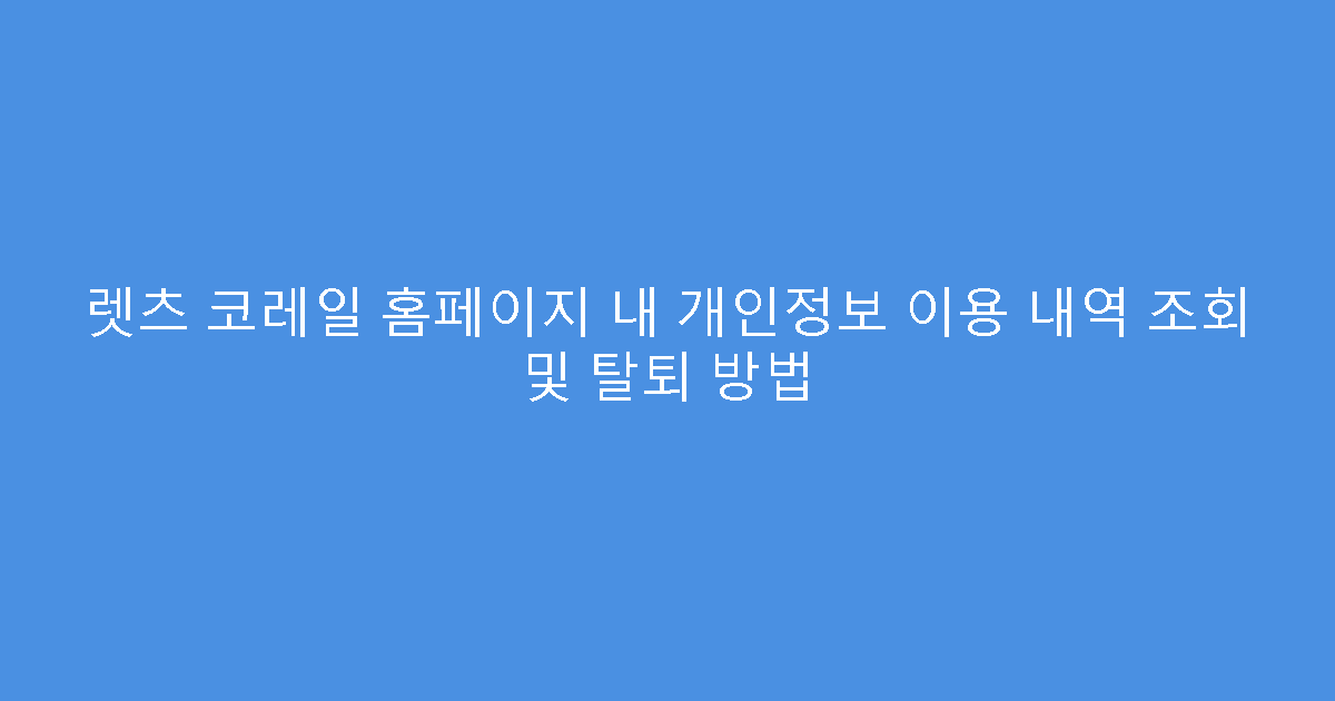 렛츠 코레일 홈페이지 내 개인정보 이용 내역 조회 및 탈퇴 방법
