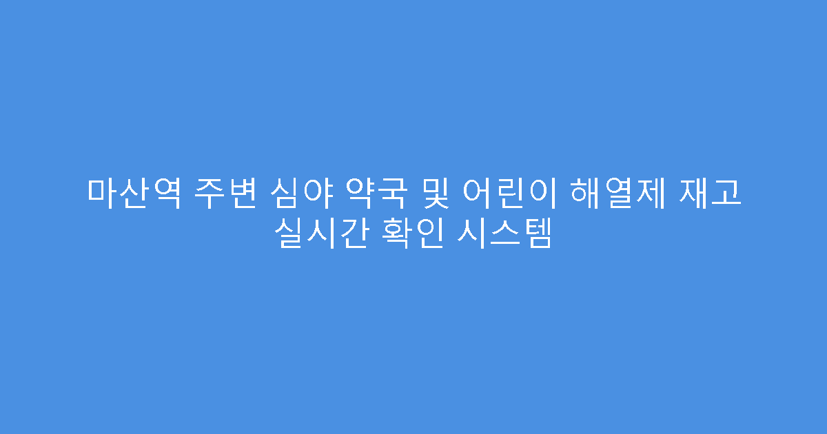 마산역 주변 심야 약국 및 어린이 해열제 재고 실시간 확인 시스템