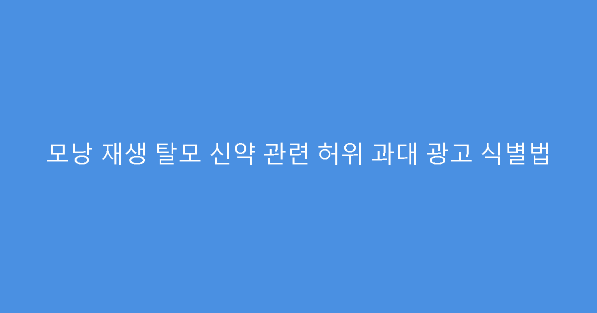 모낭 재생 탈모 신약 관련 허위 과대 광고 식별법