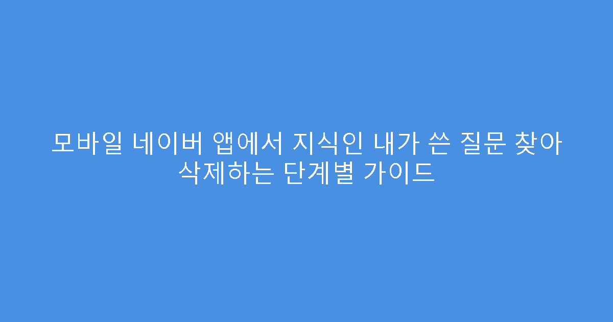 모바일 네이버 앱에서 지식인 내가 쓴 질문 찾아 삭제하는 단계별 가이드