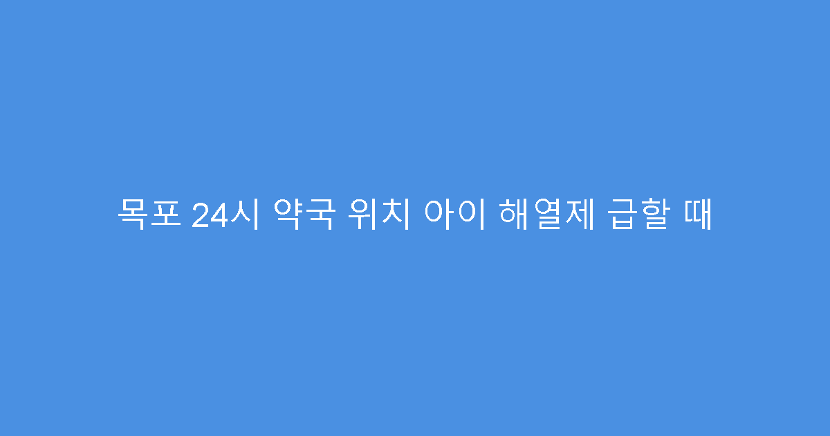 목포 24시 약국 위치 아이 해열제 급할 때