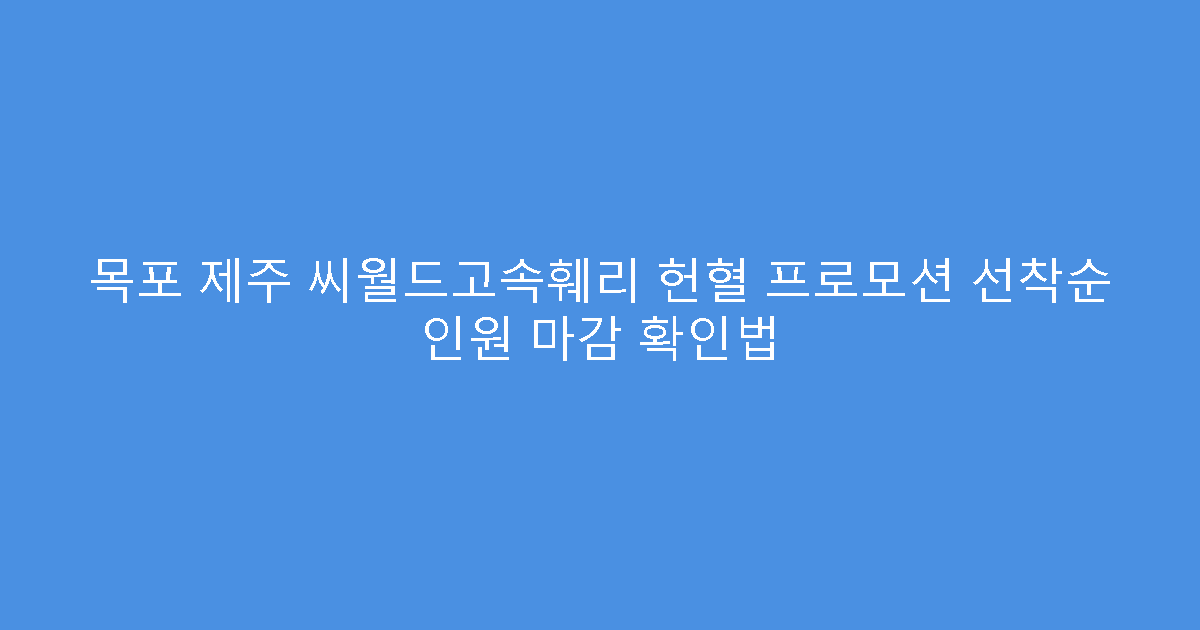 목포 제주 씨월드고속훼리 헌혈 프로모션 선착순 인원 마감 확인법