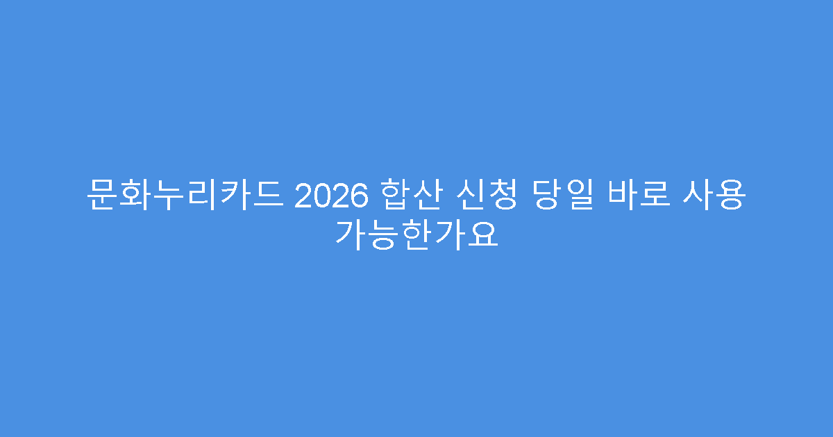문화누리카드 2026 합산 신청 당일 바로 사용 가능한가요