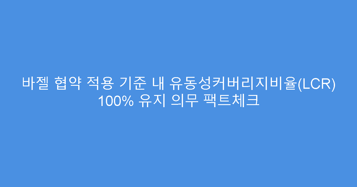 바젤 협약 적용 기준 내 유동성커버리지비율(LCR) 100% 유지 의무 팩트체크