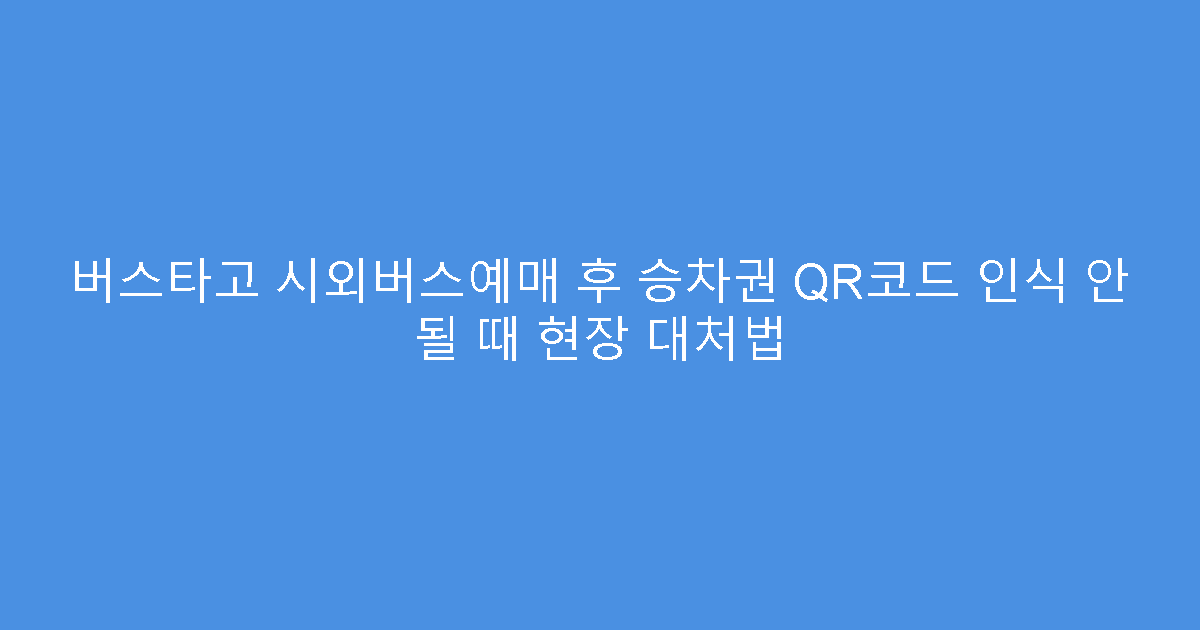 버스타고 시외버스예매 후 승차권 QR코드 인식 안 될 때 현장 대처법