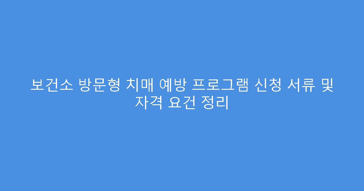 보건소 방문형 치매 예방 프로그램 신청 서류 및 자격 요건 정리
