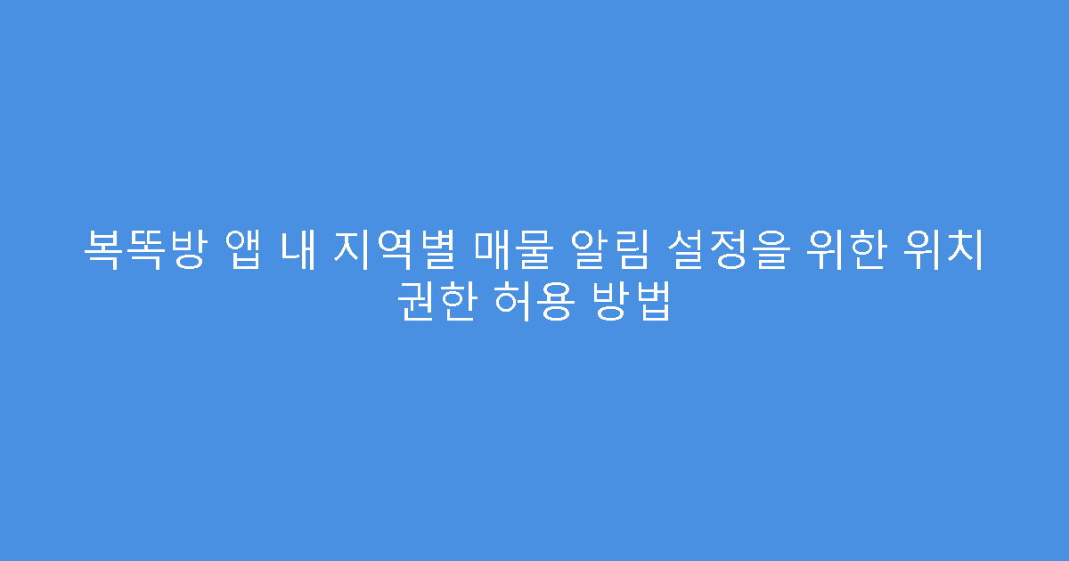 복똑방 앱 내 지역별 매물 알림 설정을 위한 위치 권한 허용 방법