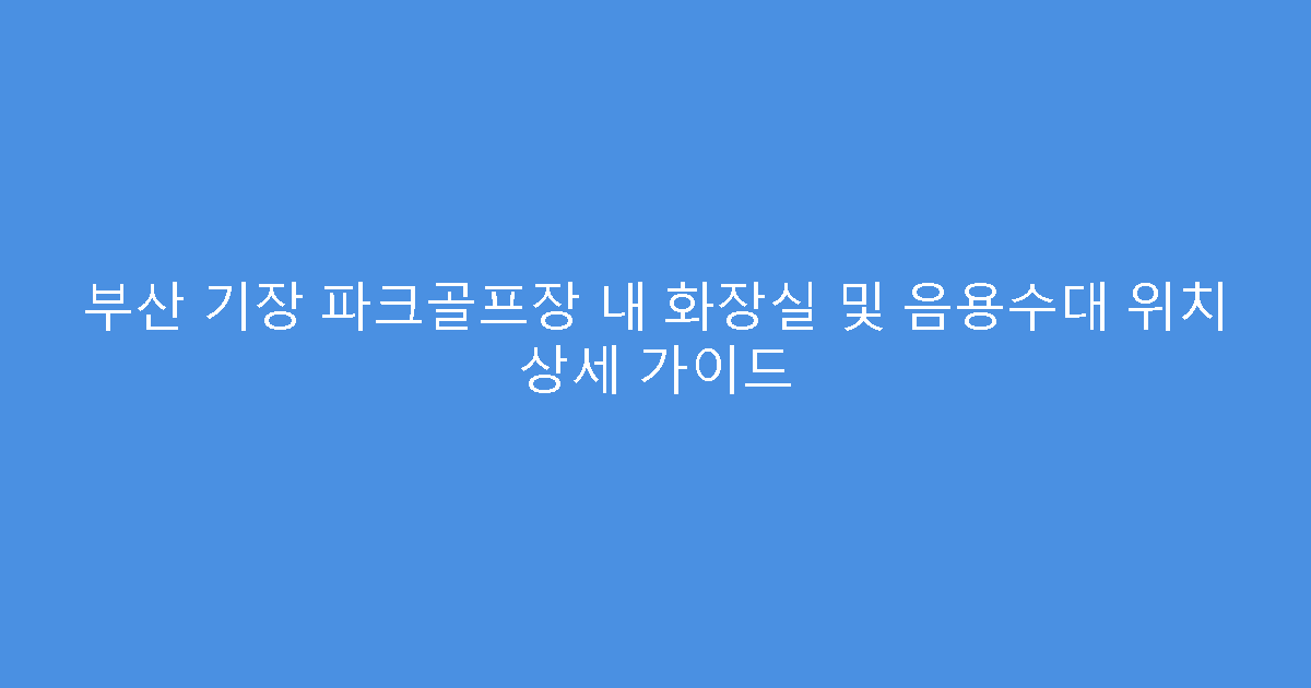 부산 기장 파크골프장 내 화장실 및 음용수대 위치 상세 가이드