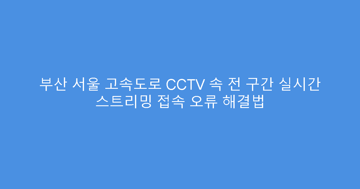 부산 서울 고속도로 CCTV 속 전 구간 실시간 스트리밍 접속 오류 해결법