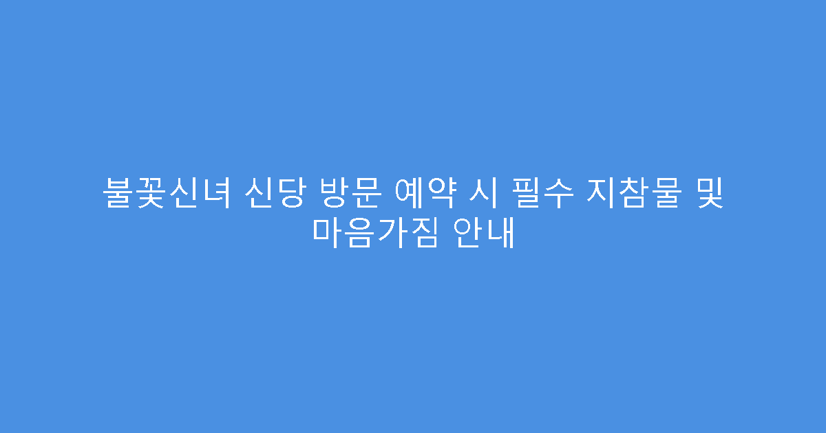 불꽃신녀 신당 방문 예약 시 필수 지참물 및 마음가짐 안내