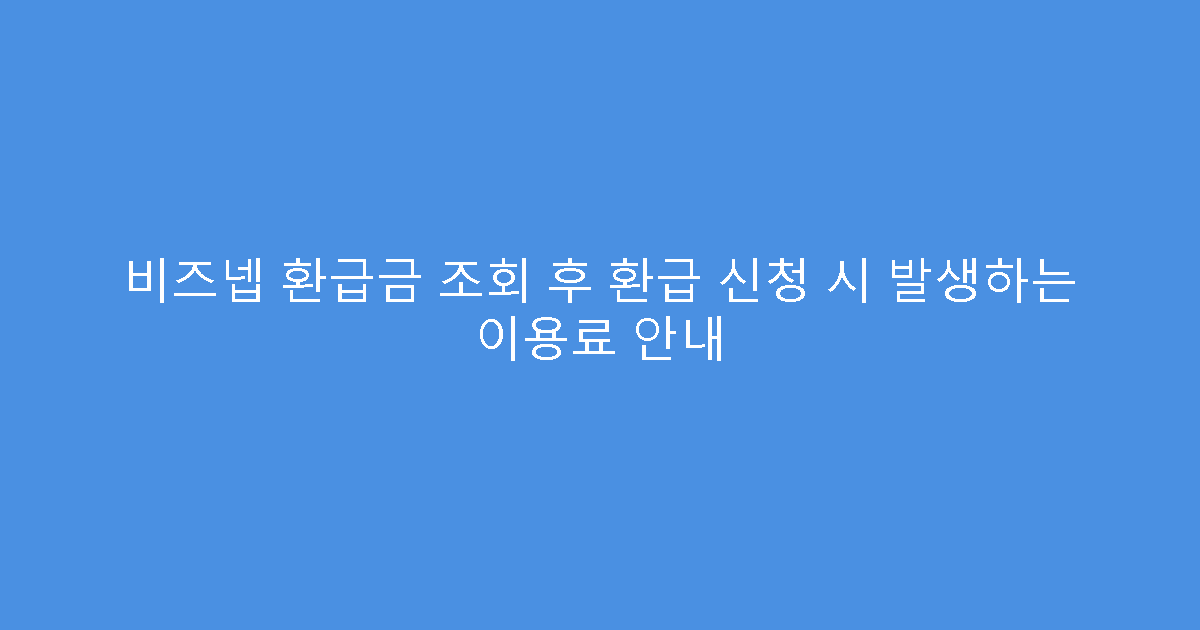 비즈넵 환급금 조회 후 환급 신청 시 발생하는 이용료 안내