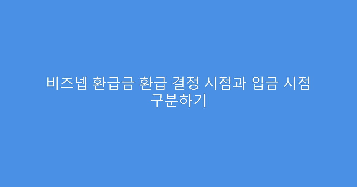 비즈넵 환급금 환급 결정 시점과 입금 시점 구분하기