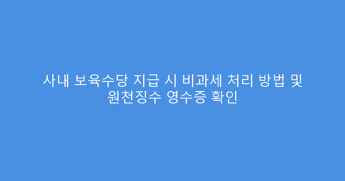 사내 보육수당 지급 시 비과세 처리 방법 및 원천징수 영수증 확인