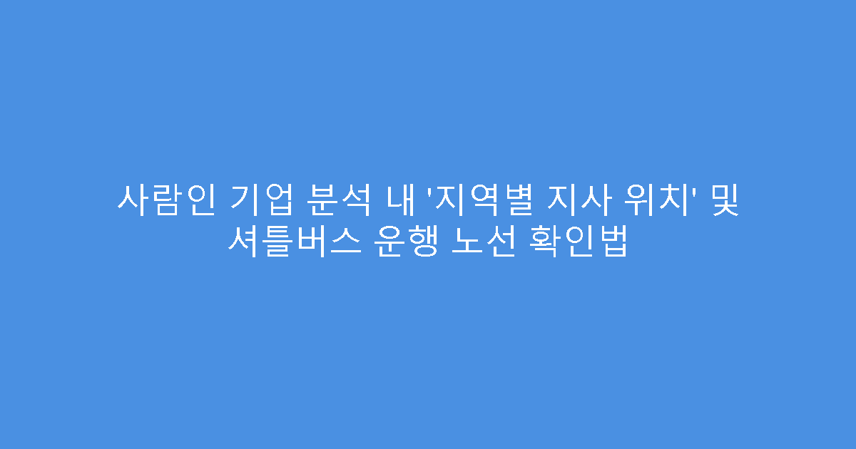 사람인 기업 분석 내 ‘지역별 지사 위치’ 및 셔틀버스 운행 노선 확인법