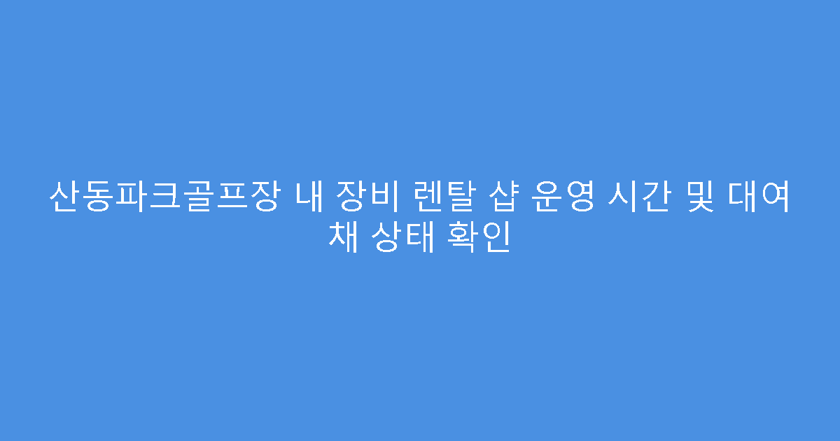 산동파크골프장 내 장비 렌탈 샵 운영 시간 및 대여 채 상태 확인