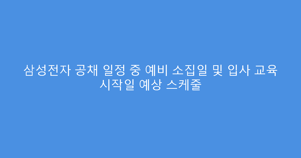 삼성전자 공채 일정 중 예비 소집일 및 입사 교육 시작일 예상 스케줄