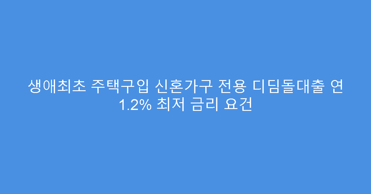 생애최초 주택구입 신혼가구 전용 디딤돌대출 연 1.2% 최저 금리 요건