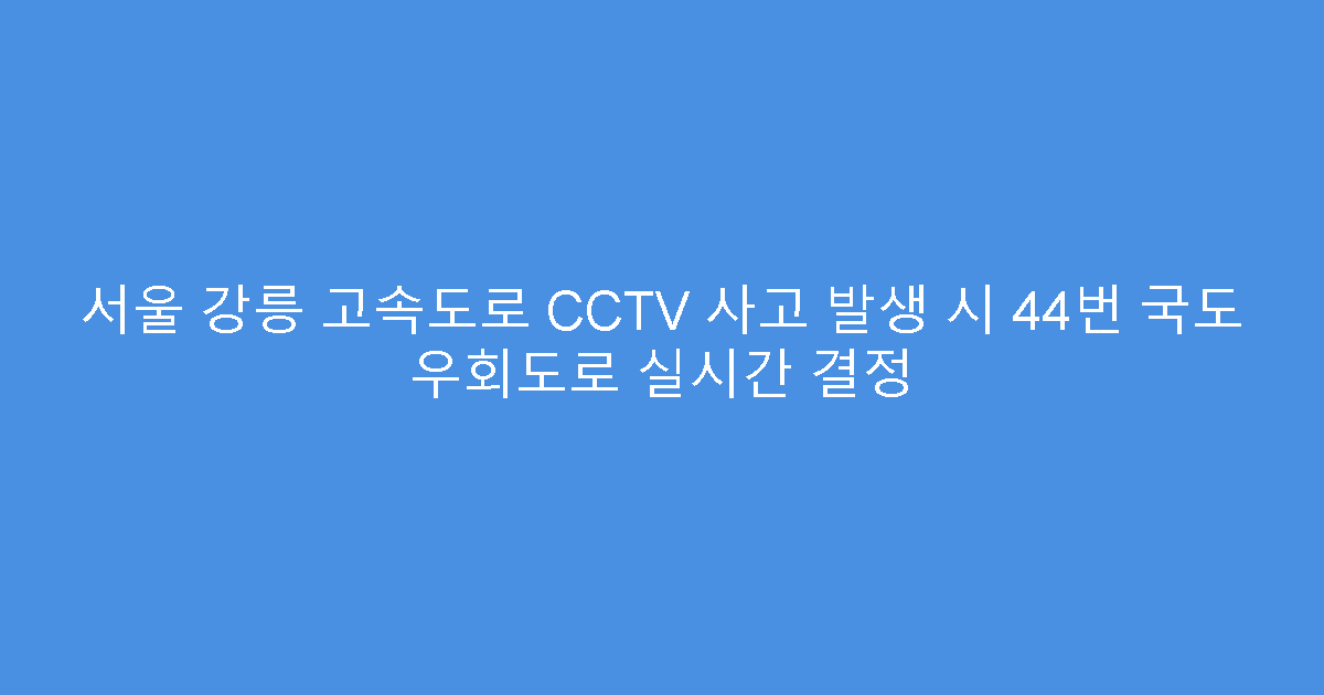 서울 강릉 고속도로 CCTV 사고 발생 시 44번 국도 우회도로 실시간 결정