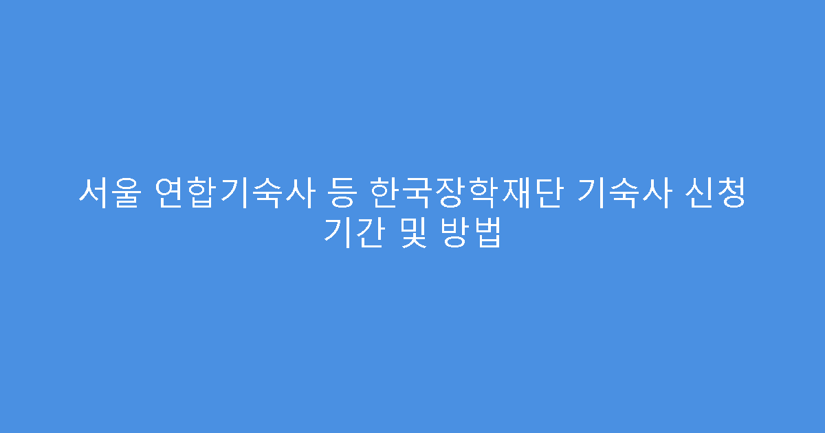 서울 연합기숙사 등 한국장학재단 기숙사 신청 기간 및 방법