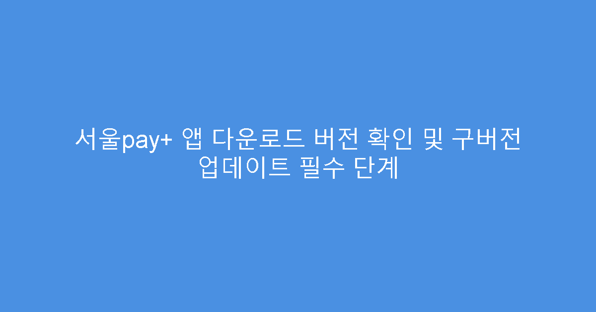 서울pay+ 앱 다운로드 버전 확인 및 구버전 업데이트 필수 단계