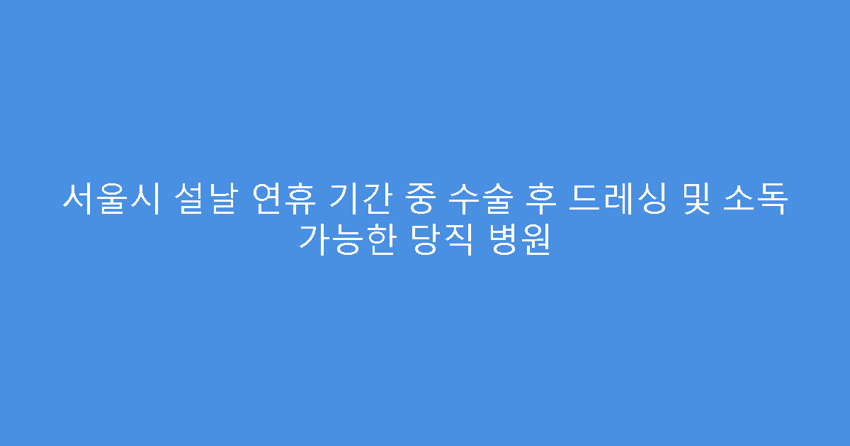 서울시 설날 연휴 기간 중 수술 후 드레싱 및 소독 가능한 당직 병원