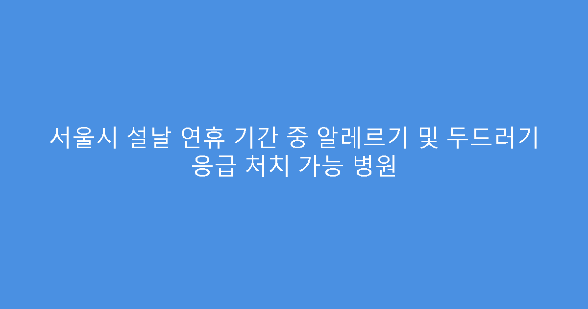 서울시 설날 연휴 기간 중 알레르기 및 두드러기 응급 처치 가능 병원