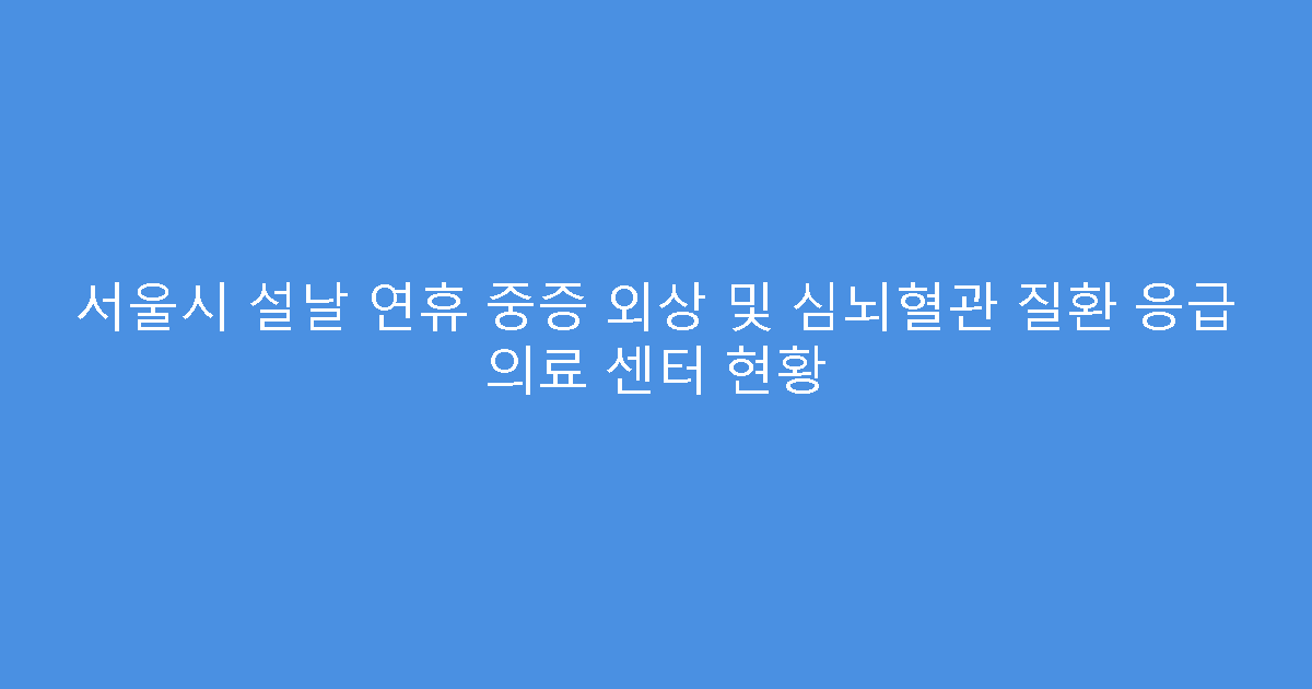 서울시 설날 연휴 중증 외상 및 심뇌혈관 질환 응급 의료 센터 현황