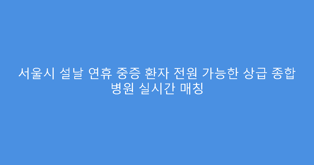 서울시 설날 연휴 중증 환자 전원 가능한 상급 종합 병원 실시간 매칭