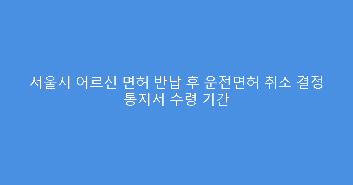 서울시 어르신 면허 반납 후 운전면허 취소 결정 통지서 수령 기간