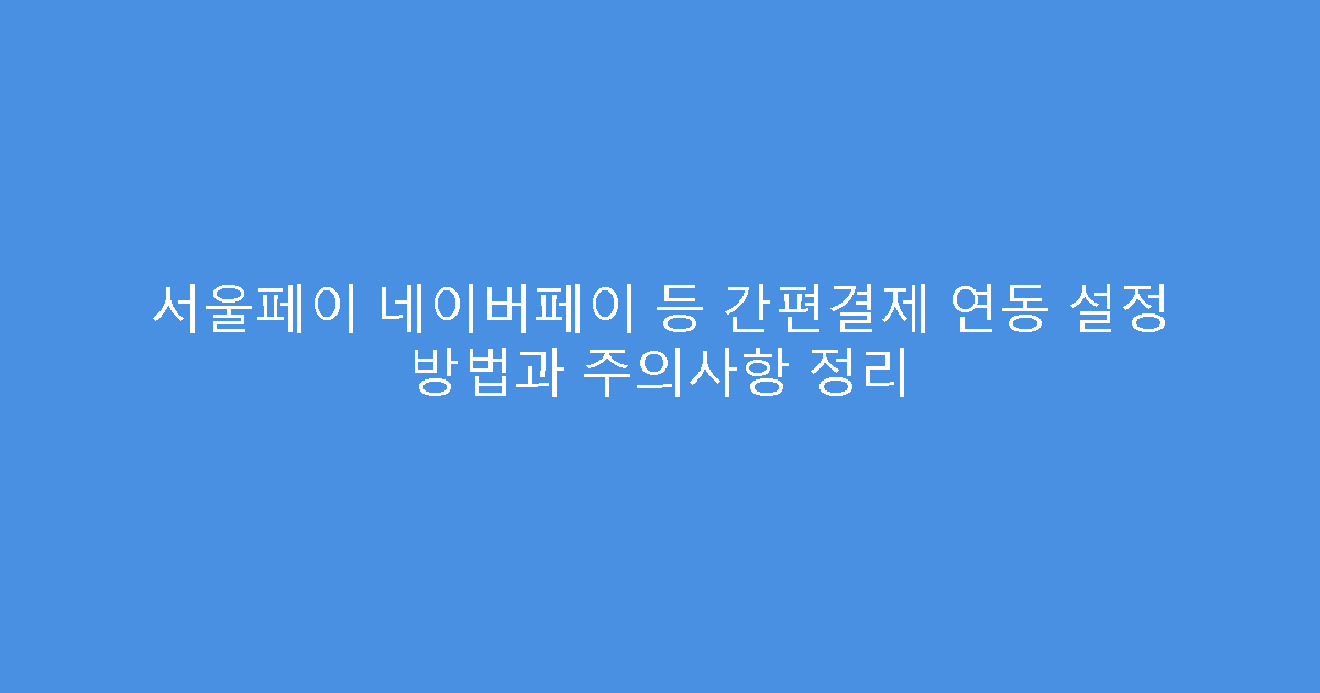 서울페이 네이버페이 등 간편결제 연동 설정 방법과 주의사항 정리
