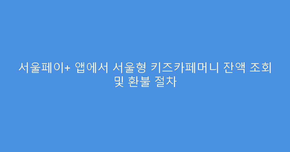 서울페이+ 앱에서 서울형 키즈카페머니 잔액 조회 및 환불 절차