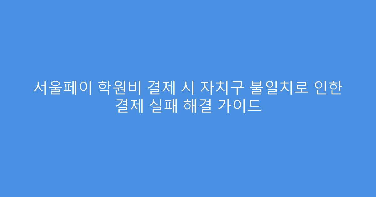 서울페이 학원비 결제 시 자치구 불일치로 인한 결제 실패 해결 가이드
