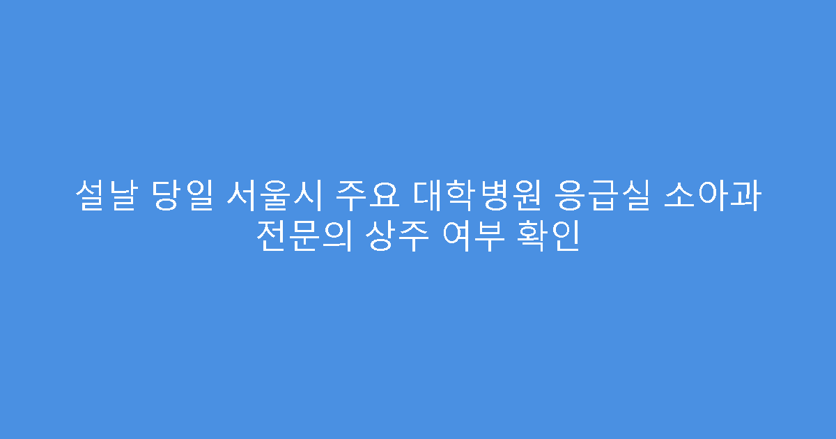 설날 당일 서울시 주요 대학병원 응급실 소아과 전문의 상주 여부 확인
