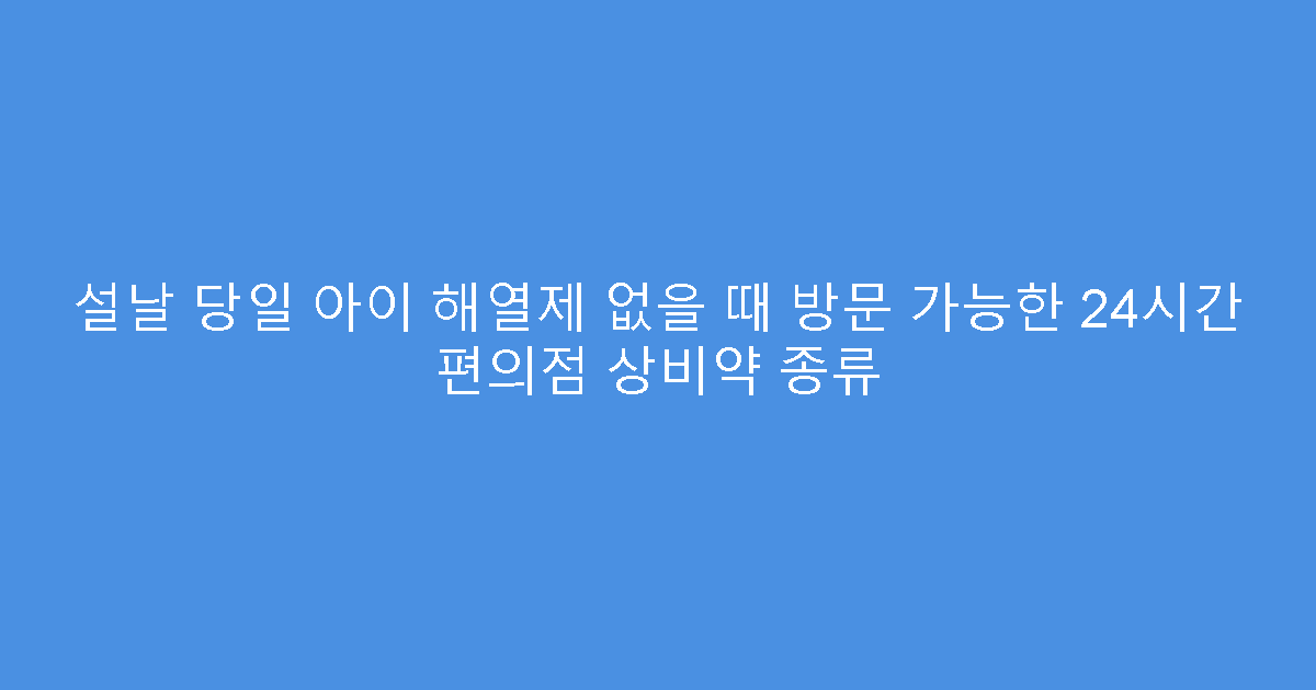 설날 당일 아이 해열제 없을 때 방문 가능한 24시간 편의점 상비약 종류