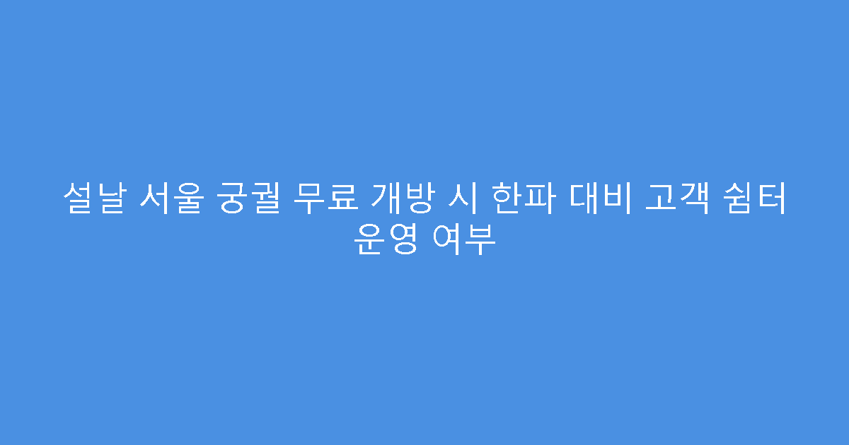 설날 서울 궁궐 무료 개방 시 한파 대비 고객 쉼터 운영 여부