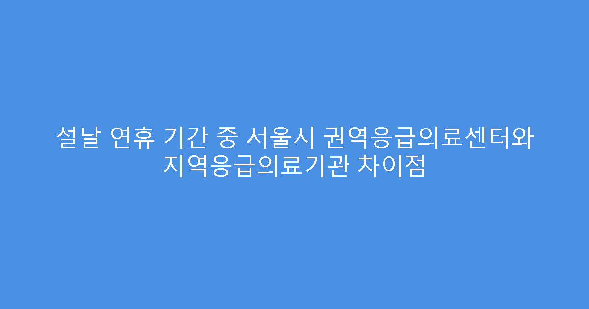 설날 연휴 기간 중 서울시 권역응급의료센터와 지역응급의료기관 차이점