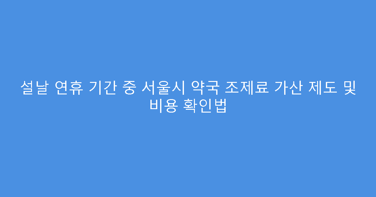 설날 연휴 기간 중 서울시 약국 조제료 가산 제도 및 비용 확인법